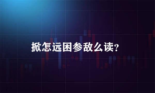 掀怎远困参敌么读？