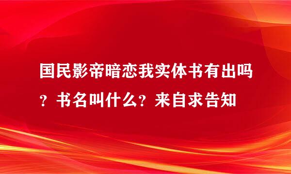 国民影帝暗恋我实体书有出吗？书名叫什么？来自求告知