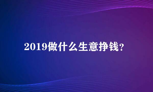 2019做什么生意挣钱？