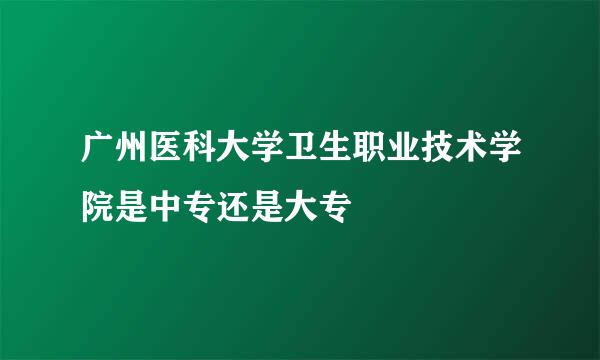 广州医科大学卫生职业技术学院是中专还是大专