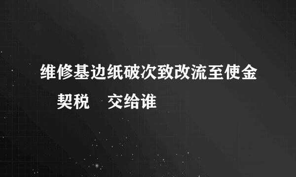 维修基边纸破次致改流至使金 契税 交给谁