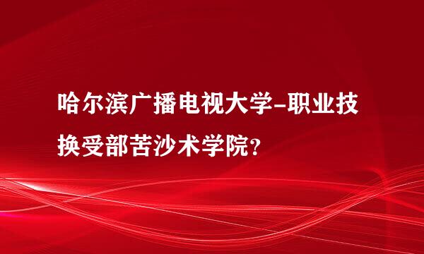 哈尔滨广播电视大学-职业技换受部苦沙术学院？