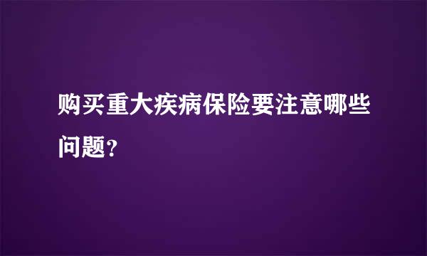 购买重大疾病保险要注意哪些问题？