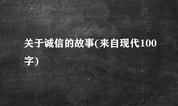 关于诚信的故事(来自现代100字)