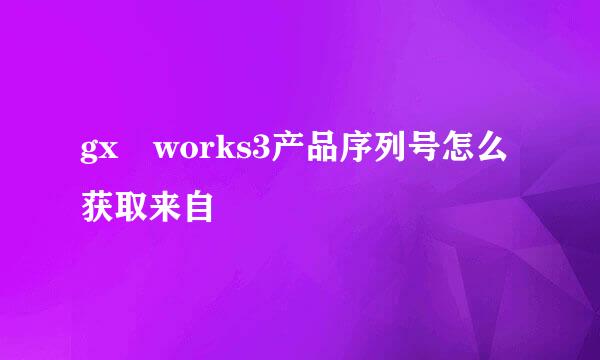 gx works3产品序列号怎么获取来自