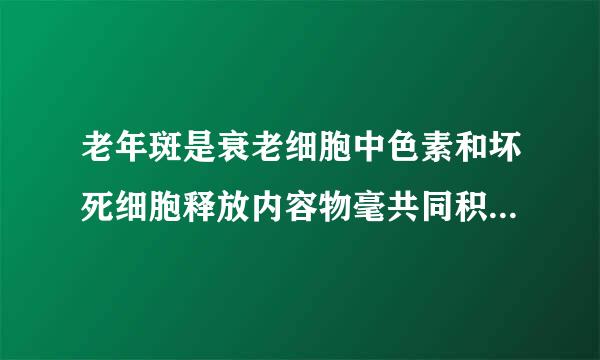 老年斑是衰老细胞中色素和坏死细胞释放内容物毫共同积累的结果对来自吗