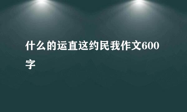 什么的运直这约民我作文600字