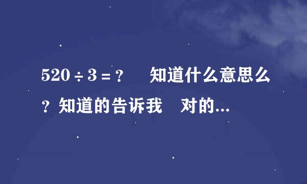 520÷3＝？ 知道什么意思么？知道的告诉我 对的一定采纳！