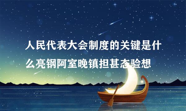 人民代表大会制度的关键是什么亮钢阿室晚镇担甚态验想