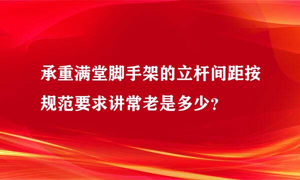 承重满堂脚手架的立杆间距按规范要求讲常老是多少？