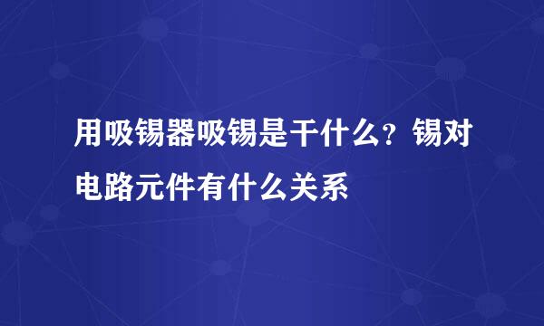 用吸锡器吸锡是干什么？锡对电路元件有什么关系