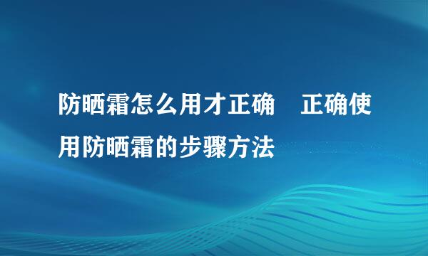 防晒霜怎么用才正确 正确使用防晒霜的步骤方法