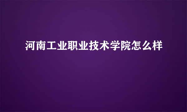 河南工业职业技术学院怎么样