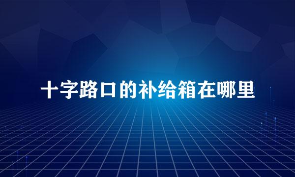 十字路口的补给箱在哪里