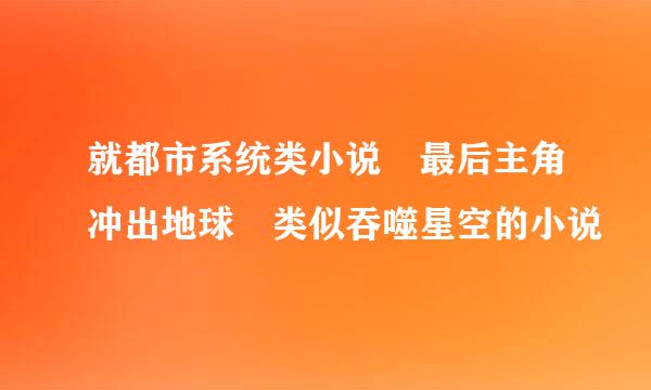 就都市系统类小说 最后主角冲出地球 类似吞噬星空的小说