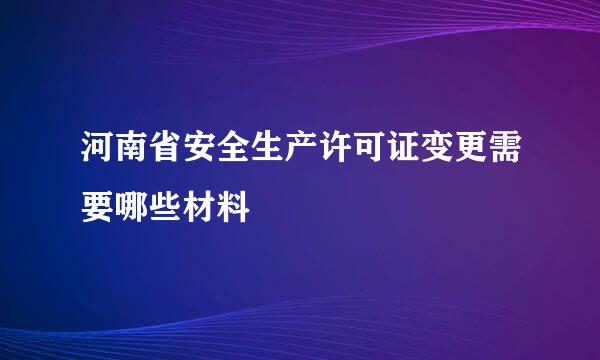 河南省安全生产许可证变更需要哪些材料