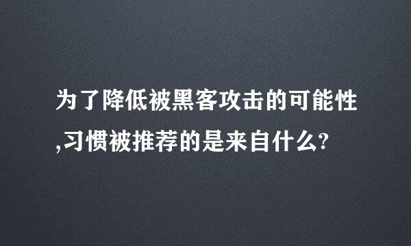 为了降低被黑客攻击的可能性,习惯被推荐的是来自什么?