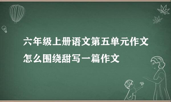 六年级上册语文第五单元作文怎么围绕甜写一篇作文