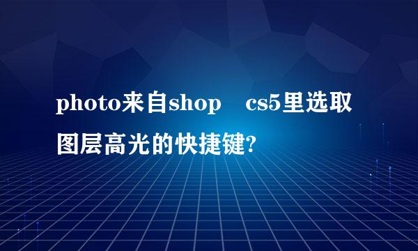 photo来自shop cs5里选取图层高光的快捷键?