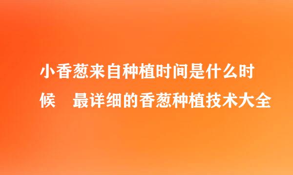 小香葱来自种植时间是什么时候 最详细的香葱种植技术大全