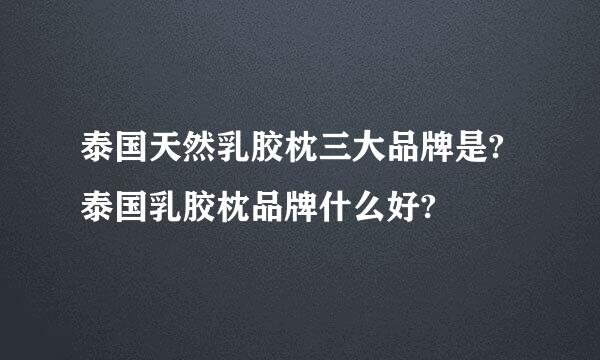 泰国天然乳胶枕三大品牌是?泰国乳胶枕品牌什么好?