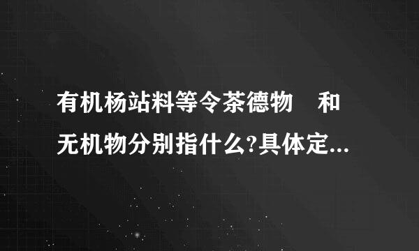 有机杨站料等令茶德物 和 无机物分别指什么?具体定义是什么?