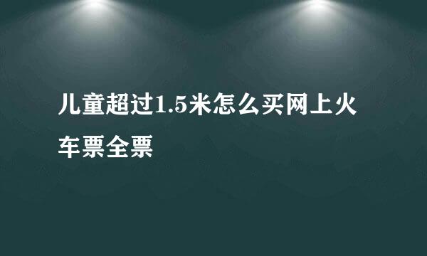 儿童超过1.5米怎么买网上火车票全票