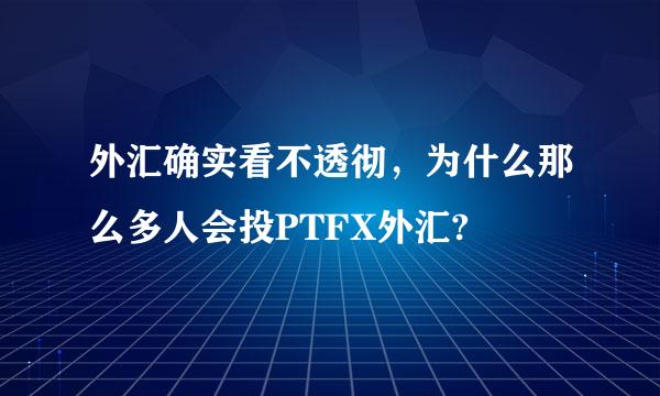 外汇确实看不透彻，为什么那么多人会投PTFX外汇?