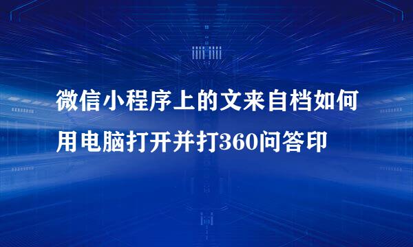 微信小程序上的文来自档如何用电脑打开并打360问答印