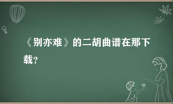 《别亦难》的二胡曲谱在那下载？