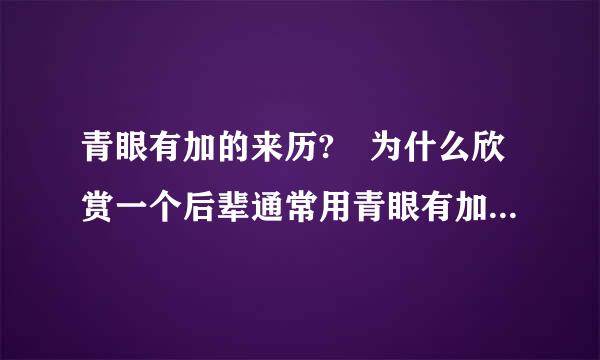 青眼有加的来历? 为什么欣赏一个后辈通常用青眼有加来形容. 青界维剂点预策敌不发眼有加出自哪?青眼指什来自么?