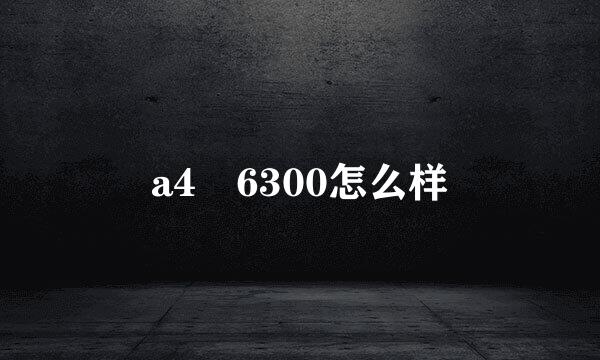 a4 6300怎么样