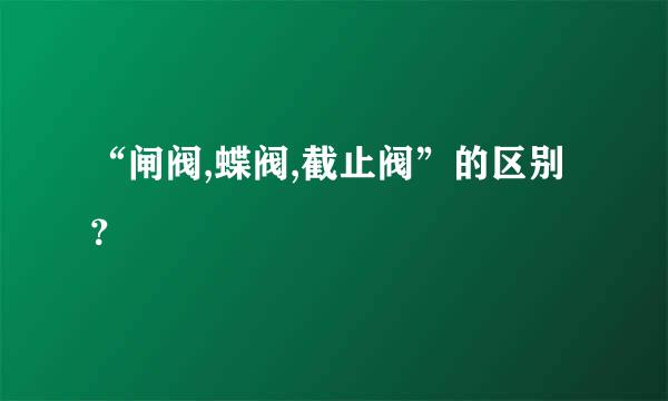 “闸阀,蝶阀,截止阀”的区别？