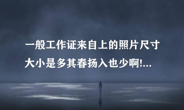 一般工作证来自上的照片尺寸大小是多其春扬入也少啊!!!!!!!!