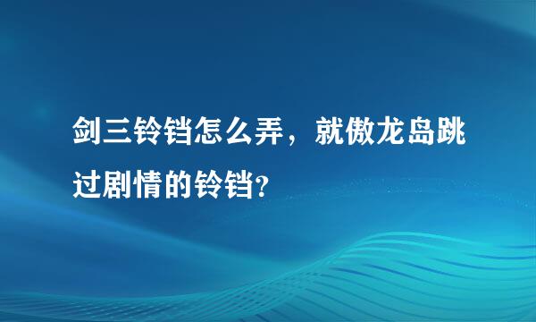 剑三铃铛怎么弄，就傲龙岛跳过剧情的铃铛？