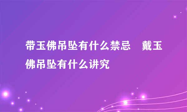 带玉佛吊坠有什么禁忌 戴玉佛吊坠有什么讲究