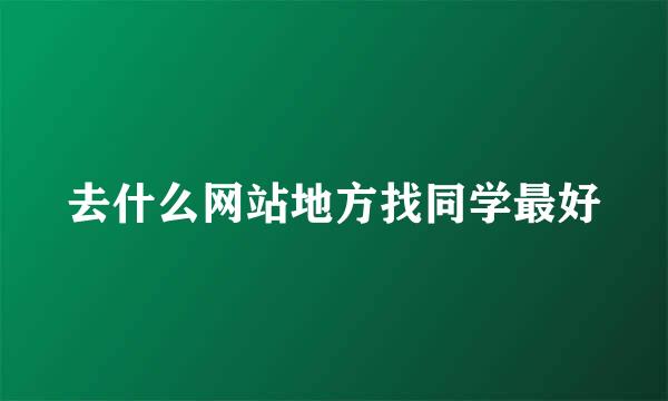 去什么网站地方找同学最好