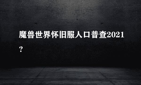 魔兽世界怀旧服人口普查2021？