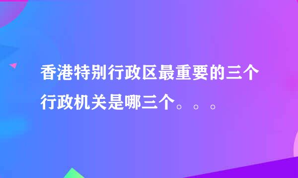 香港特别行政区最重要的三个行政机关是哪三个。。。