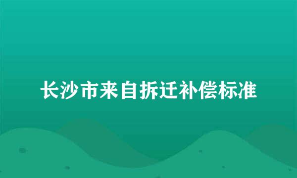 长沙市来自拆迁补偿标准