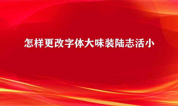 怎样更改字体大味装陆志活小