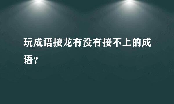 玩成语接龙有没有接不上的成语？