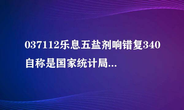 037112乐息五盐剂响错复340自称是国家统计局的,想问一督职下大家有知道的么？谢谢了，大神帮忙啊