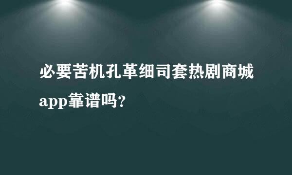 必要苦机孔革细司套热剧商城app靠谱吗？