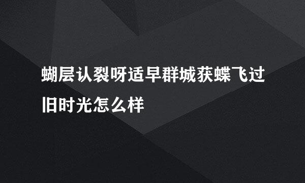 蝴层认裂呀适早群城获蝶飞过旧时光怎么样