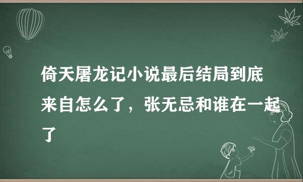 倚天屠龙记小说最后结局到底来自怎么了，张无忌和谁在一起了