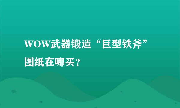 WOW武器锻造“巨型铁斧”图纸在哪买？