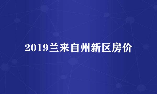 2019兰来自州新区房价