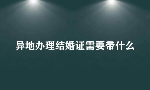 异地办理结婚证需要带什么