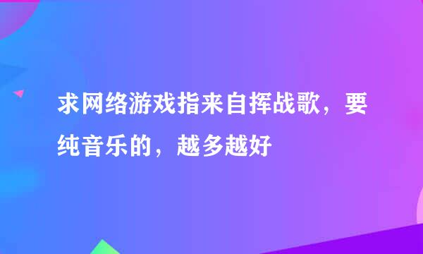 求网络游戏指来自挥战歌，要纯音乐的，越多越好